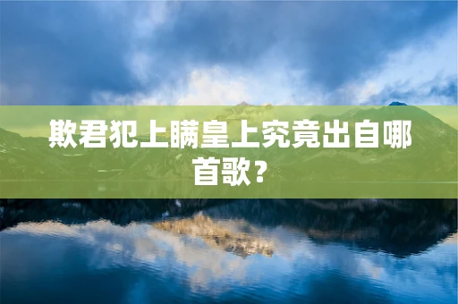 欺君犯上瞒皇上究竟出自哪首歌？