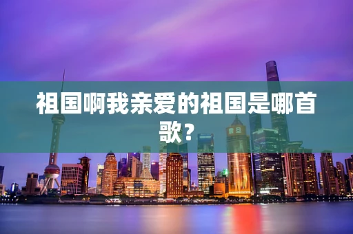祖国啊我亲爱的祖国是哪首歌？