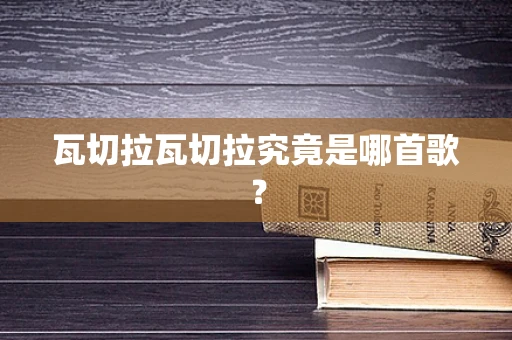 瓦切拉瓦切拉究竟是哪首歌？