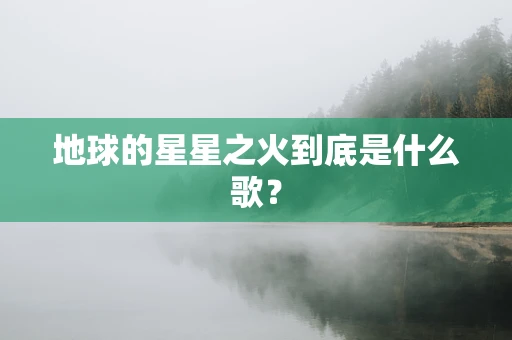 地球的星星之火到底是什么歌？