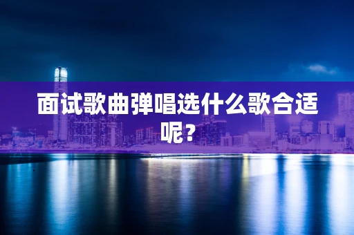 面试歌曲弹唱选什么歌合适呢？
