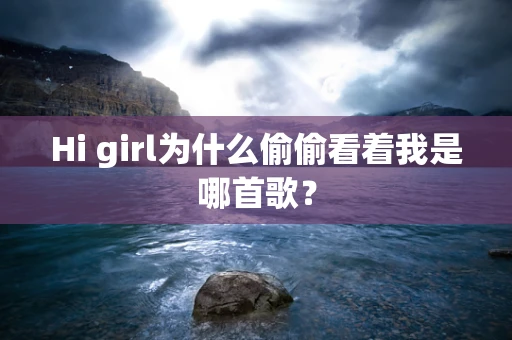 Hi girl为什么偷偷看着我是哪首歌？