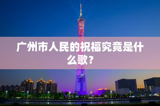 广州市人民的祝福究竟是什么歌？