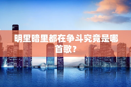 明里暗里都在争斗究竟是哪首歌？