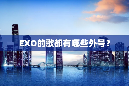 EXO的歌都有哪些外号？