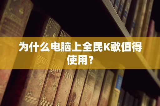 为什么电脑上全民K歌值得使用？