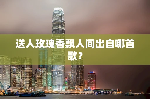 送人玫瑰香飘人间出自哪首歌？