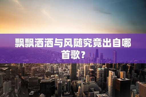 飘飘洒洒与风随究竟出自哪首歌？