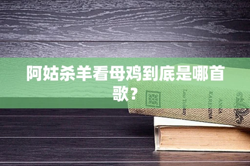 阿姑杀羊看母鸡到底是哪首歌？