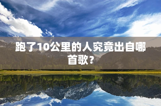 跑了10公里的人究竟出自哪首歌？