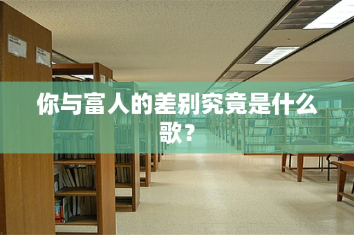 你与富人的差别究竟是什么歌？