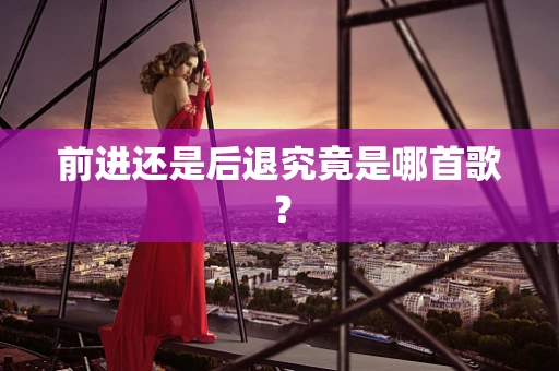 前进还是后退究竟是哪首歌？