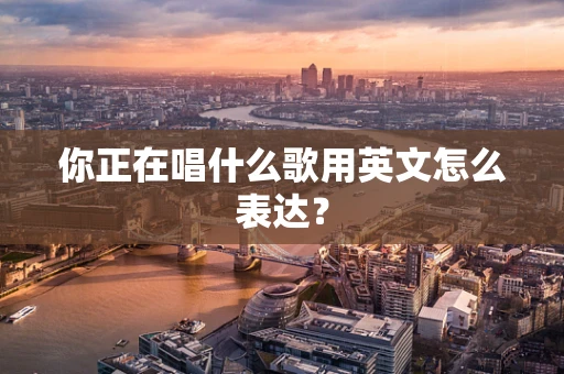 你正在唱什么歌用英文怎么表达？