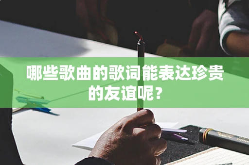 哪些歌曲的歌词能表达珍贵的友谊呢？