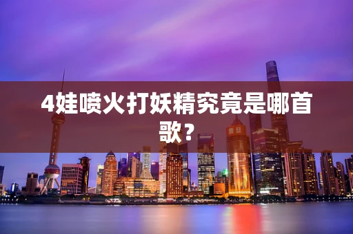 4娃喷火打妖精究竟是哪首歌？