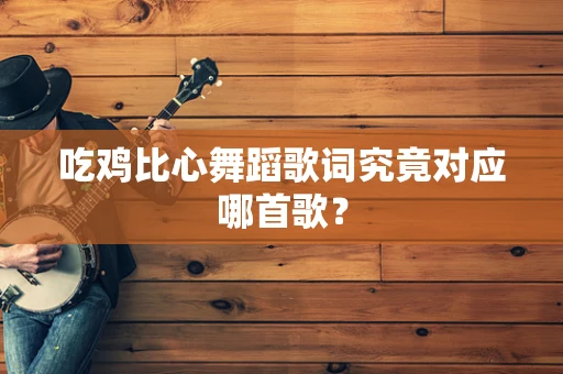 吃鸡比心舞蹈歌词究竟对应哪首歌？