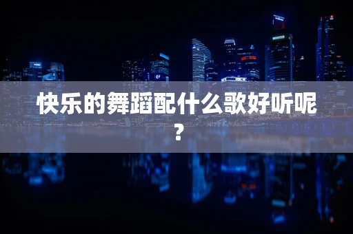 快乐的舞蹈配什么歌好听呢？