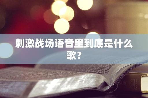 刺激战场语音里到底是什么歌？
