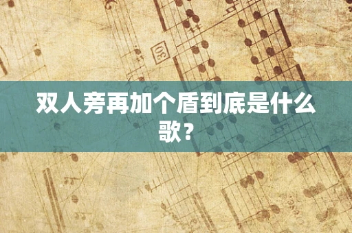 双人旁再加个盾到底是什么歌？