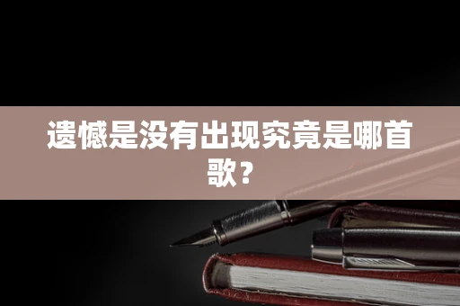 遗憾是没有出现究竟是哪首歌？