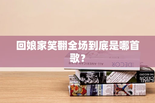 回娘家笑翻全场到底是哪首歌？