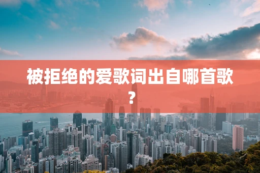 被拒绝的爱歌词出自哪首歌？