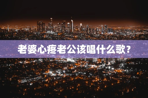 老婆心疼老公该唱什么歌？