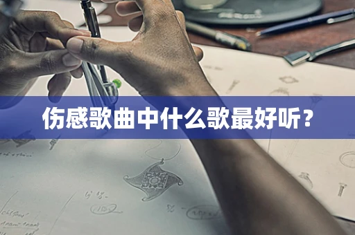 伤感歌曲中什么歌最好听？