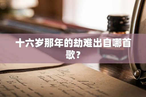 十六岁那年的劫难出自哪首歌？