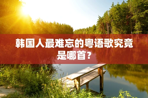 韩国人最难忘的粤语歌究竟是哪首？