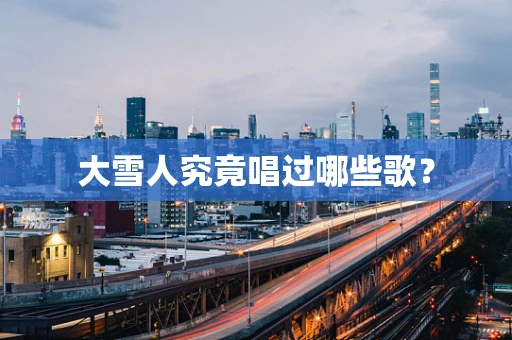 大雪人究竟唱过哪些歌？