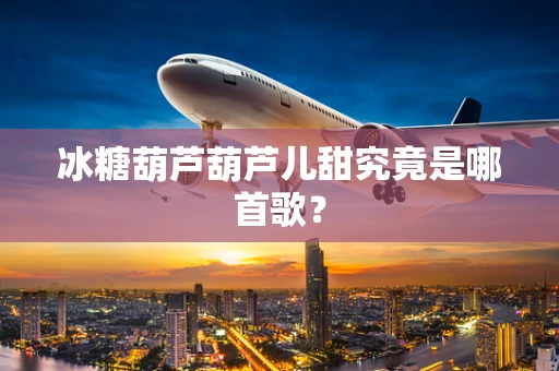 冰糖葫芦葫芦儿甜究竟是哪首歌？