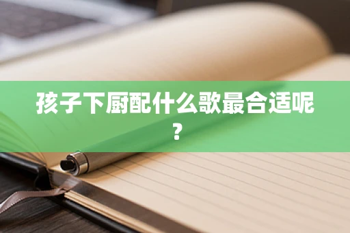 孩子下厨配什么歌最合适呢？