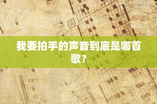 我要拍手的声音到底是哪首歌？