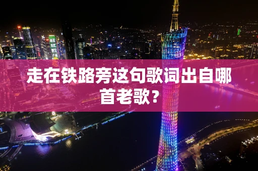 走在铁路旁这句歌词出自哪首老歌？