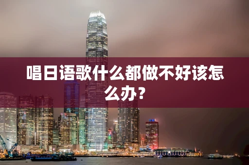 唱日语歌什么都做不好该怎么办？