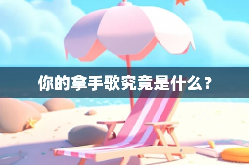 你的拿手歌究竟是什么？
