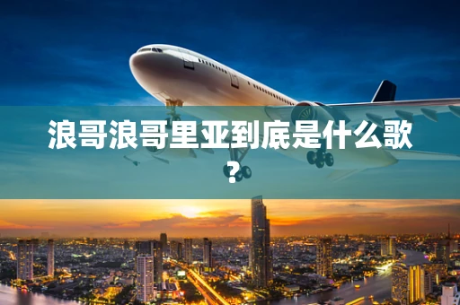 浪哥浪哥里亚到底是什么歌？