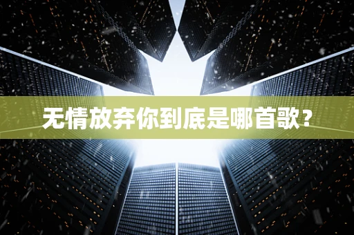 无情放弃你到底是哪首歌？