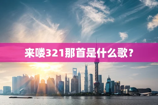 来喽321那首是什么歌？