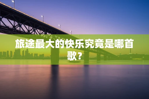 旅途最大的快乐究竟是哪首歌？