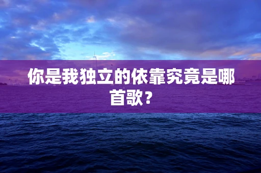 你是我独立的依靠究竟是哪首歌？