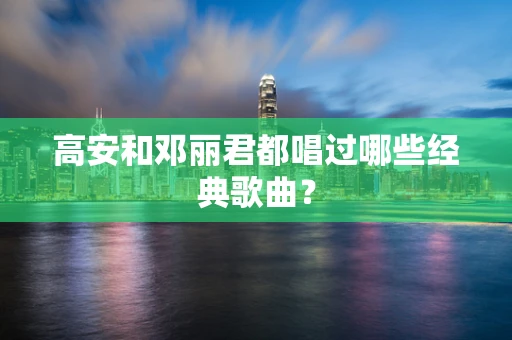 高安和邓丽君都唱过哪些经典歌曲？