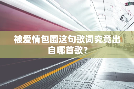 被爱情包围这句歌词究竟出自哪首歌？