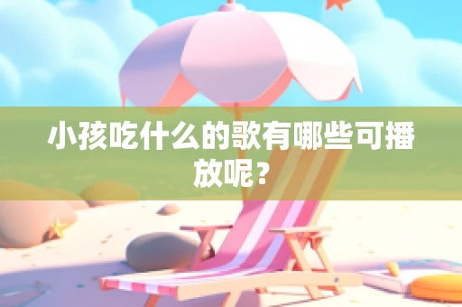 小孩吃什么的歌有哪些可播放呢？