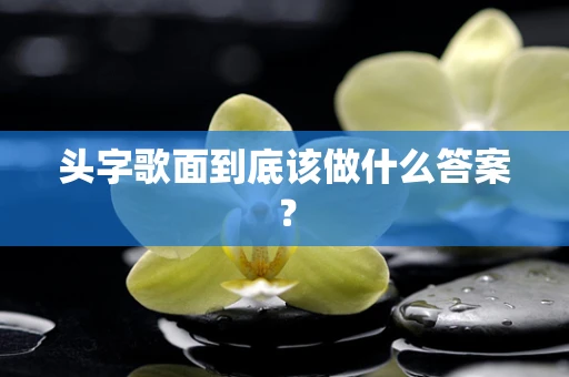 头字歌面到底该做什么答案？
