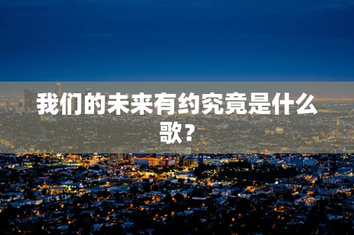 我们的未来有约究竟是什么歌？