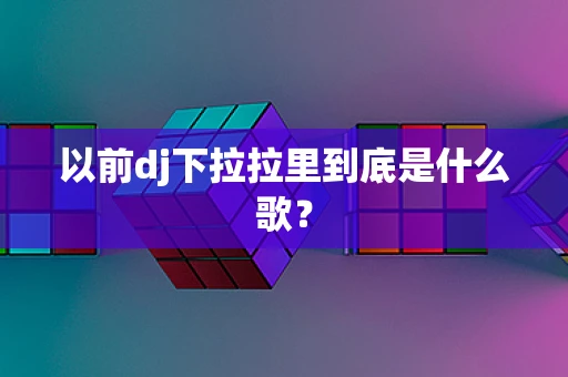 以前dj下拉拉里到底是什么歌？